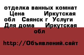 отделка ванных комнат › Цена ­ 400 - Иркутская обл., Саянск г. Услуги » Для дома   . Иркутская обл.